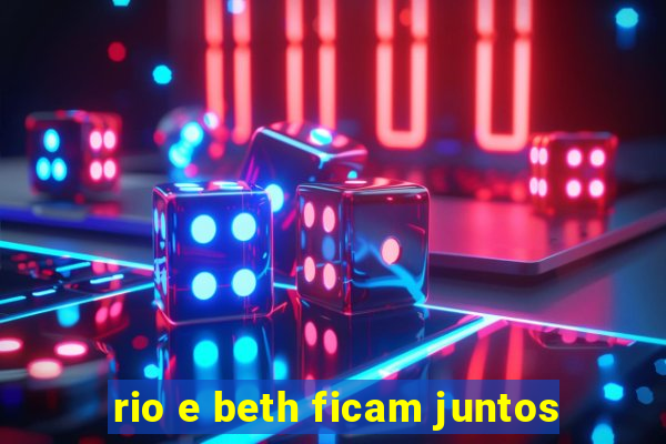 rio e beth ficam juntos